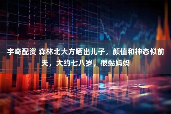 宇奇配资 森林北大方晒出儿子，颜值和神态似前夫，大约七八岁，很黏妈妈