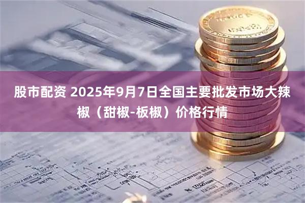 股市配资 2025年9月7日全国主要批发市场大辣椒（甜椒-板椒）价格行情