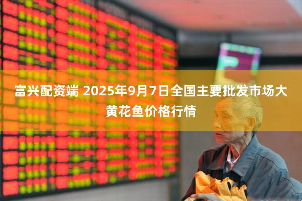 富兴配资端 2025年9月7日全国主要批发市场大黄花鱼价格行情