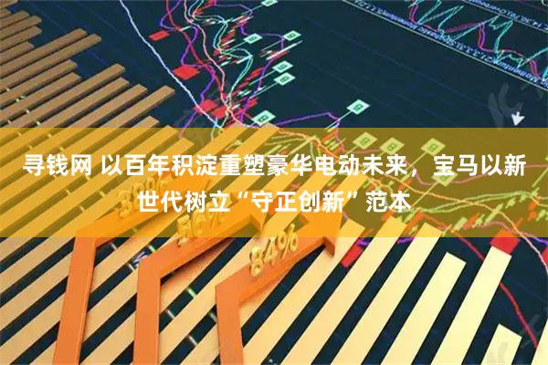 寻钱网 以百年积淀重塑豪华电动未来，宝马以新世代树立“守正创新”范本