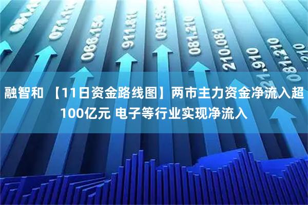 融智和 【11日资金路线图】两市主力资金净流入超100亿元 电子等行业实现净流入