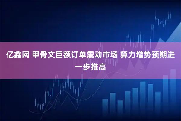 亿鑫网 甲骨文巨额订单震动市场 算力增势预期进一步推高