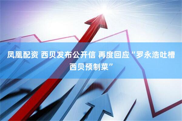 凤凰配资 西贝发布公开信 再度回应“罗永浩吐槽西贝预制菜”
