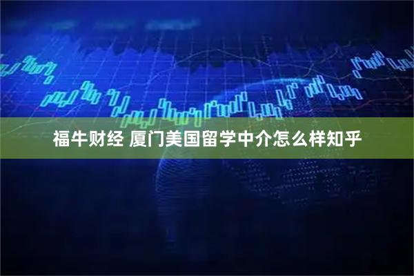福牛财经 厦门美国留学中介怎么样知乎
