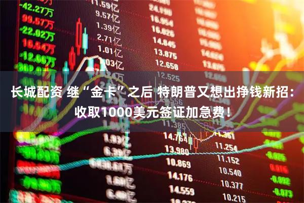 长城配资 继“金卡”之后 特朗普又想出挣钱新招：收取1000美元签证加急费！