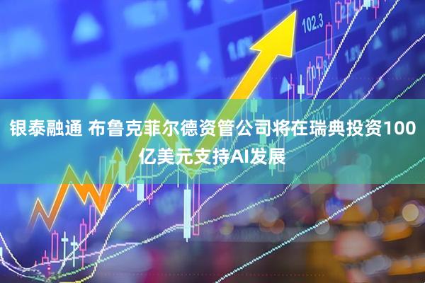 银泰融通 布鲁克菲尔德资管公司将在瑞典投资100亿美元支持AI发展