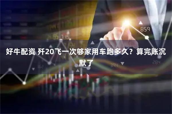 好牛配资 歼20飞一次够家用车跑多久？算完账沉默了