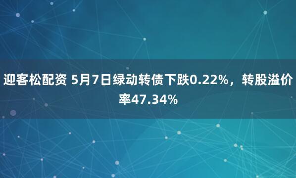 迎客松配资 5月7日绿动转债下跌0.22%，转股溢价率47.34%