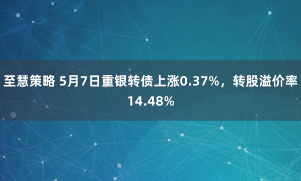 至慧策略 5月7日重银转债上涨0.37%，转股溢价率14.48%