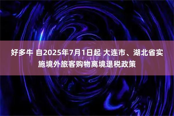 好多牛 自2025年7月1日起 大连市、湖北省实施境外旅客购物离境退税政策