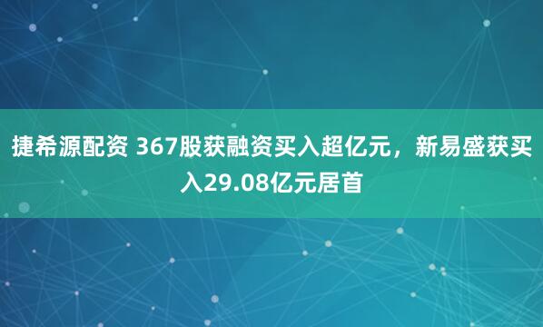捷希源配资 367股获融资买入超亿元，新易盛获买入29.08亿元居首