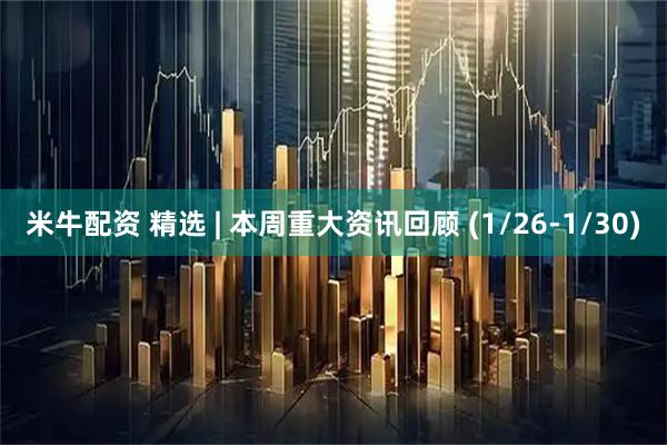 米牛配资 精选 | 本周重大资讯回顾 (1/26-1/30)
