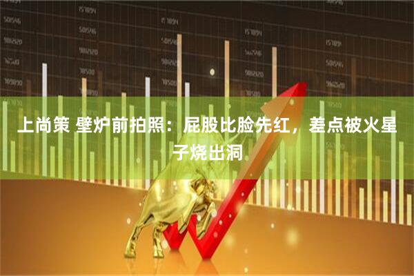 上尚策 壁炉前拍照：屁股比脸先红，差点被火星子烧出洞