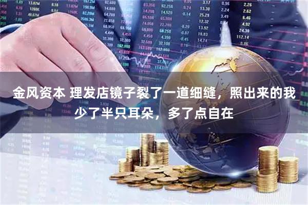 金风资本 理发店镜子裂了一道细缝，照出来的我少了半只耳朵，多了点自在