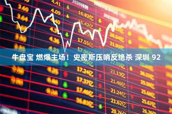牛盘宝 燃爆主场！史密斯压哨反绝杀 深圳 92