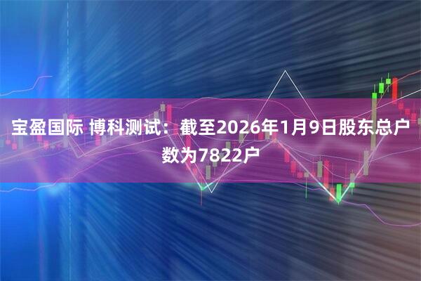 宝盈国际 博科测试：截至2026年1月9日股东总户数为7822户