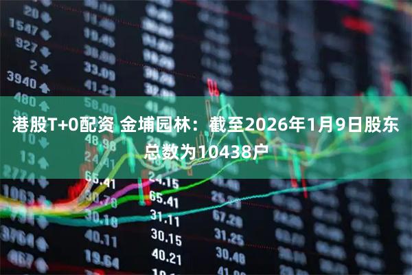 港股T+0配资 金埔园林：截至2026年1月9日股东总数为10438户