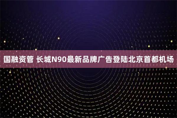 国融资管 长城N90最新品牌广告登陆北京首都机场