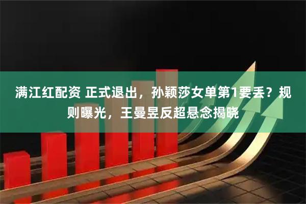 满江红配资 正式退出，孙颖莎女单第1要丢？规则曝光，王曼昱反超悬念揭晓