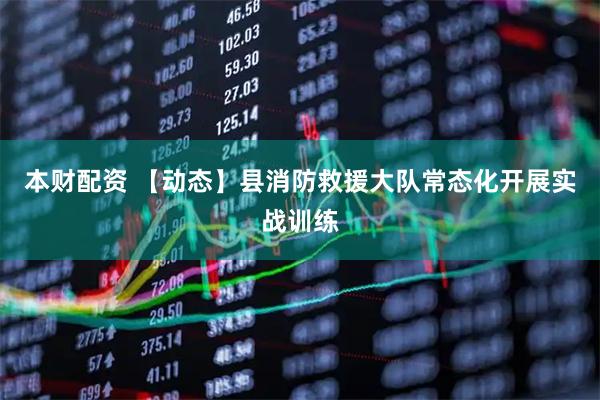 本财配资 【动态】县消防救援大队常态化开展实战训练