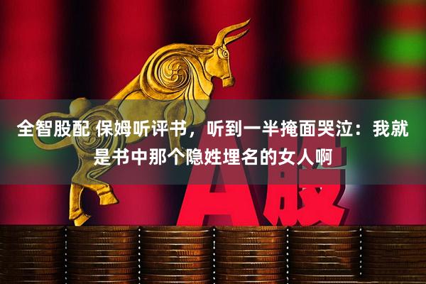 全智股配 保姆听评书，听到一半掩面哭泣：我就是书中那个隐姓埋名的女人啊