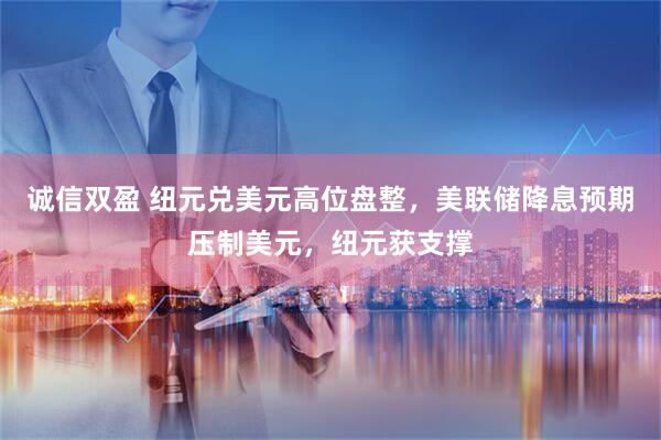 诚信双盈 纽元兑美元高位盘整，美联储降息预期压制美元，纽元获支撑