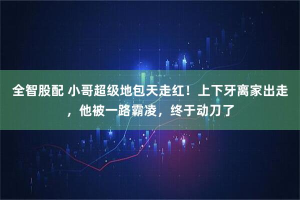 全智股配 小哥超级地包天走红！上下牙离家出走，他被一路霸凌，终于动刀了