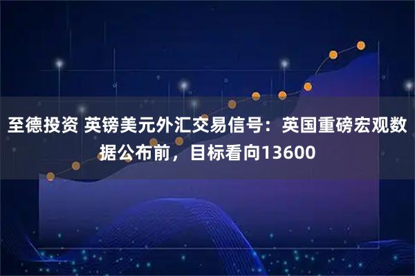 至德投资 英镑美元外汇交易信号：英国重磅宏观数据公布前，目标看向13600
