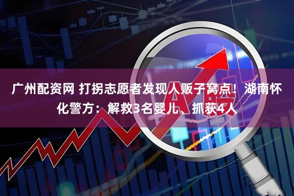 广州配资网 打拐志愿者发现人贩子窝点！湖南怀化警方：解救3名婴儿、抓获4人