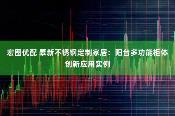 宏图优配 慕新不锈钢定制家居：阳台多功能柜体创新应用实例