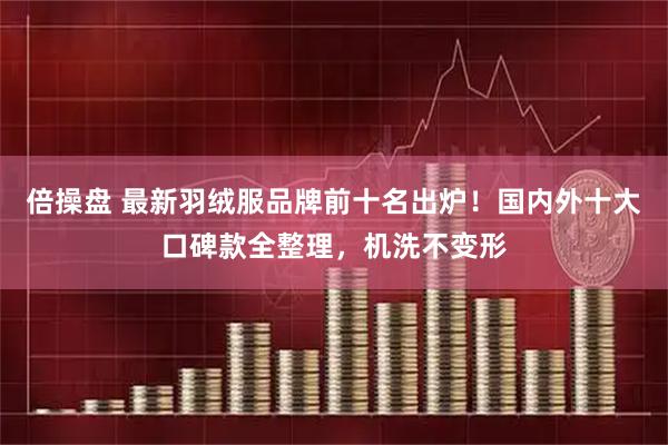 倍操盘 最新羽绒服品牌前十名出炉！国内外十大口碑款全整理，机洗不变形