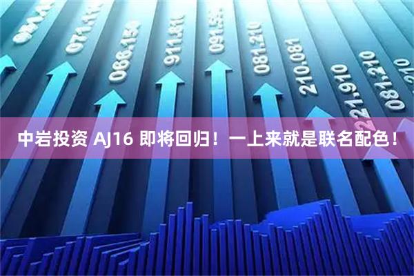 中岩投资 AJ16 即将回归！一上来就是联名配色！