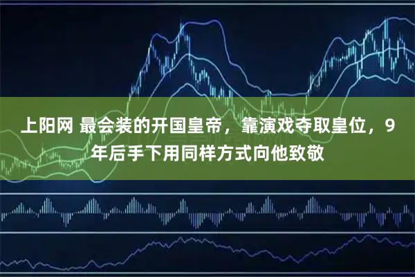 上阳网 最会装的开国皇帝，靠演戏夺取皇位，9年后手下用同样方式向他致敬