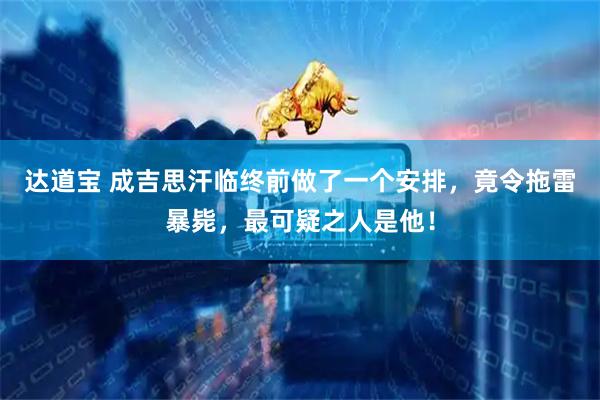 达道宝 成吉思汗临终前做了一个安排，竟令拖雷暴毙，最可疑之人是他！