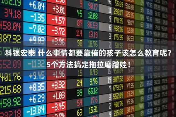 科银宏泰 什么事情都要靠催的孩子该怎么教育呢？5个方法搞定拖拉磨蹭娃！