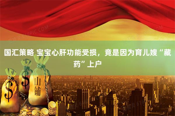 国汇策略 宝宝心肝功能受损，竟是因为育儿嫂“藏药”上户