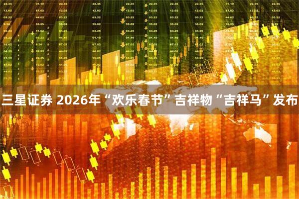 三星证券 2026年“欢乐春节”吉祥物“吉祥马”发布