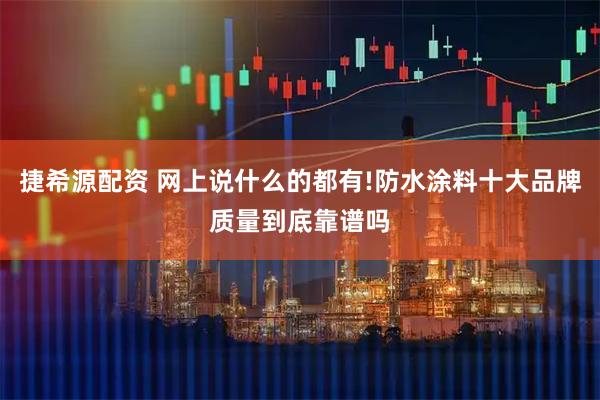 捷希源配资 网上说什么的都有!防水涂料十大品牌质量到底靠谱吗