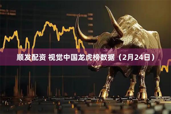 顺发配资 视觉中国龙虎榜数据（2月24日）