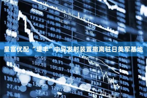 星富优配 “堤丰”中导发射装置撤离驻日美军基地