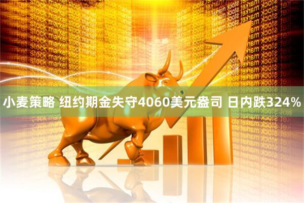小麦策略 纽约期金失守4060美元盎司 日内跌324%
