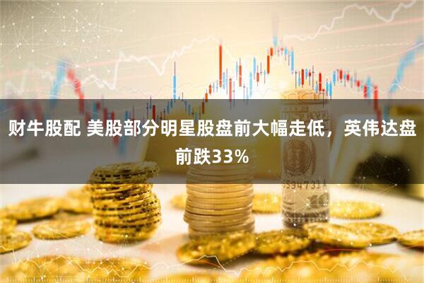 财牛股配 美股部分明星股盘前大幅走低，英伟达盘前跌33%