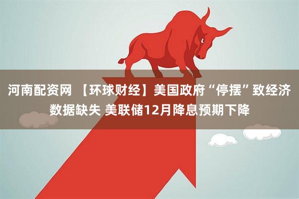 河南配资网 【环球财经】美国政府“停摆”致经济数据缺失 美联储12月降息预期下降