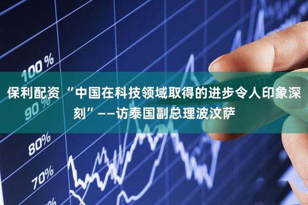保利配资 “中国在科技领域取得的进步令人印象深刻”——访泰国副总理波汶萨