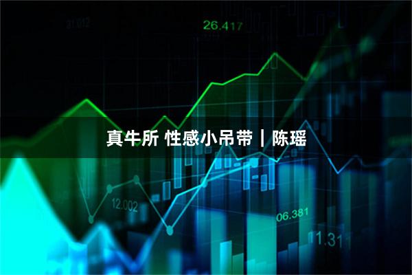 真牛所 性感小吊带｜陈瑶
