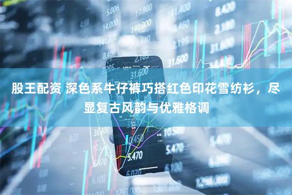 股王配资 深色系牛仔裤巧搭红色印花雪纺衫，尽显复古风韵与优雅格调