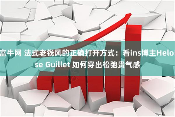 富牛网 法式老钱风的正确打开方式：看ins博主Heloise Guillet 如何穿出松弛贵气感