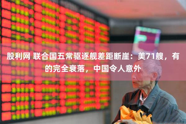 股利网 联合国五常驱逐舰差距断崖：美71艘，有的完全衰落，中国令人意外