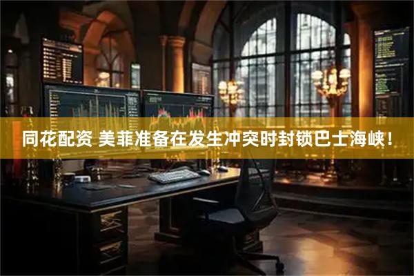 同花配资 美菲准备在发生冲突时封锁巴士海峡！