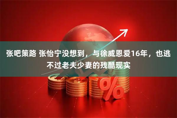 张吧策路 张怡宁没想到，与徐威恩爱16年，也逃不过老夫少妻的残酷现实